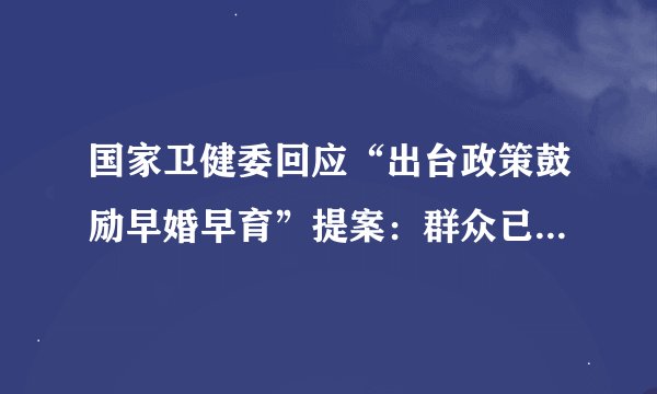 国家卫健委回应“出台政策鼓励早婚早育”提案：群众已转向少生优育
