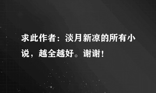 求此作者：淡月新凉的所有小说，越全越好。谢谢！