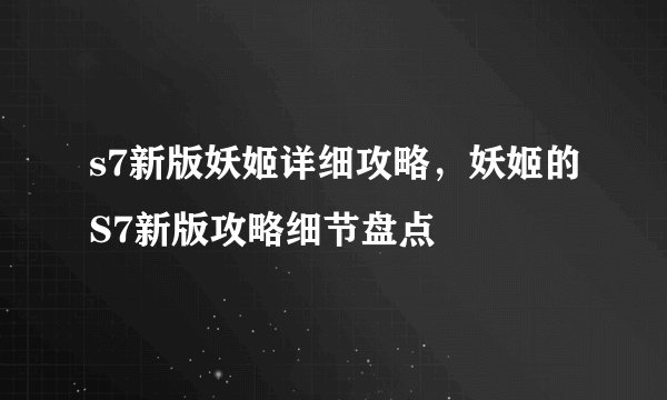 s7新版妖姬详细攻略，妖姬的S7新版攻略细节盘点