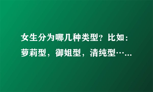 女生分为哪几种类型？比如：萝莉型，御姐型，清纯型……最好有详细解释