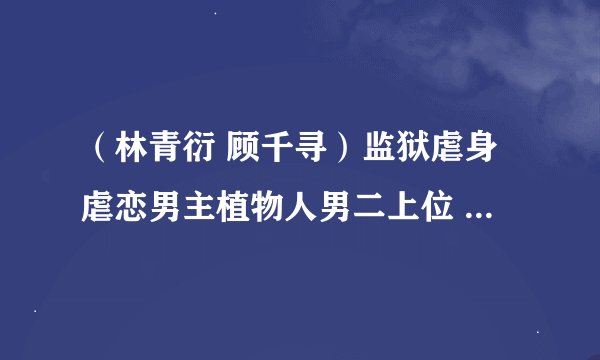 （林青衍 顾千寻）监狱虐身虐恋男主植物人男二上位 全文已完结