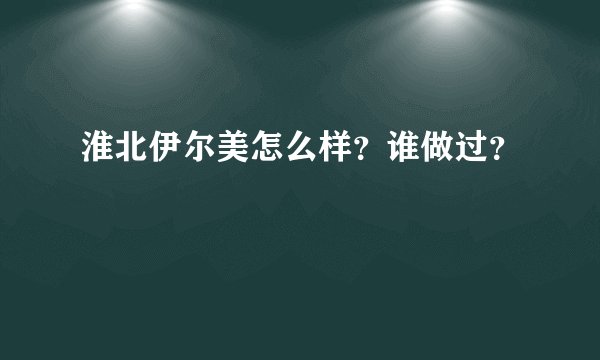 淮北伊尔美怎么样？谁做过？