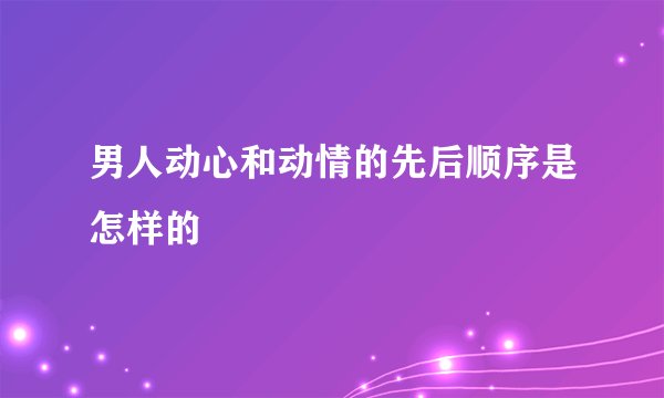 男人动心和动情的先后顺序是怎样的
