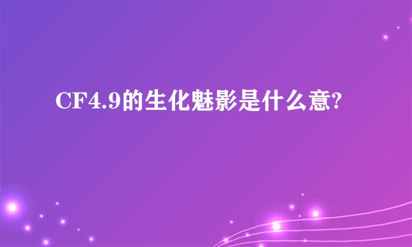 CF4.9的生化魅影是什么意?