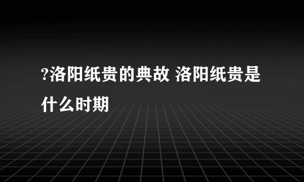 ?洛阳纸贵的典故 洛阳纸贵是什么时期