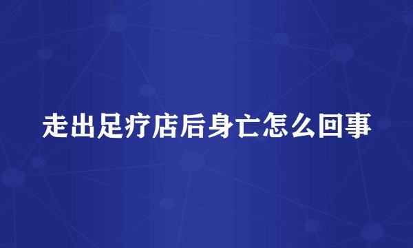 走出足疗店后身亡怎么回事