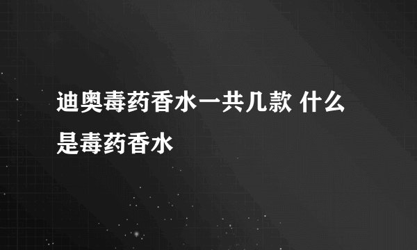 迪奥毒药香水一共几款 什么是毒药香水