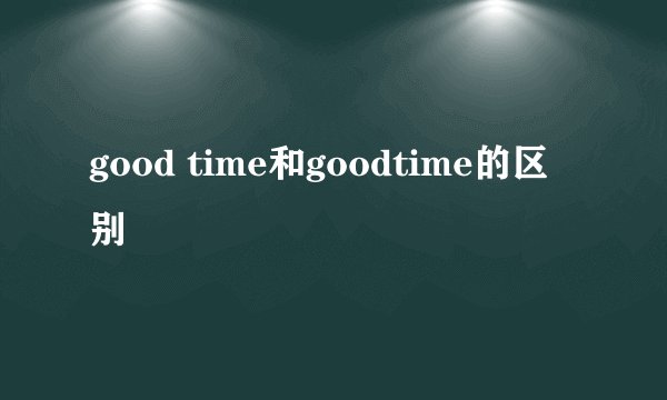 good time和goodtime的区别