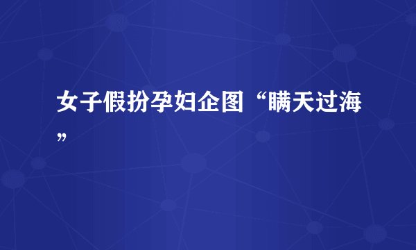 女子假扮孕妇企图“瞒天过海”