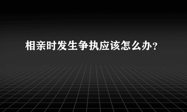 相亲时发生争执应该怎么办?