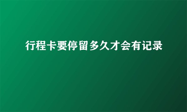 行程卡要停留多久才会有记录