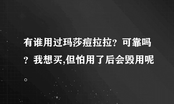 有谁用过玛莎痘拉拉？可靠吗？我想买,但怕用了后会毁用呢。