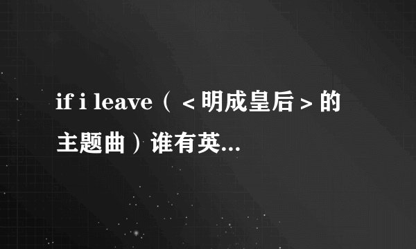 if i leave（＜明成皇后＞的主题曲）谁有英文版歌词的，拜托帮帮忙，发一下！！谢谢