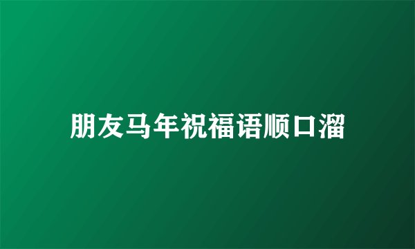 朋友马年祝福语顺口溜