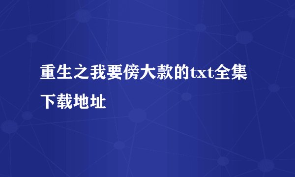 重生之我要傍大款的txt全集下载地址
