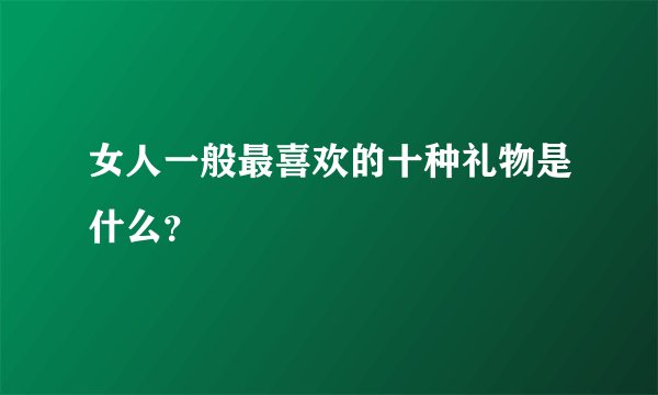 女人一般最喜欢的十种礼物是什么？
