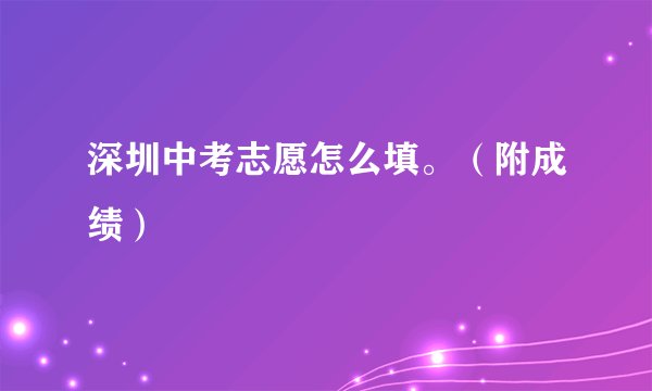 深圳中考志愿怎么填。（附成绩）