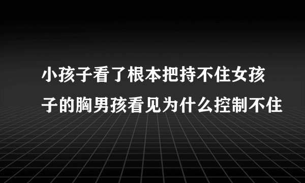 小孩子看了根本把持不住女孩子的胸男孩看见为什么控制不住