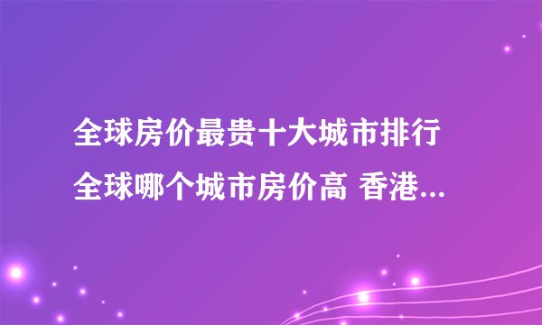 全球房价最贵十大城市排行 全球哪个城市房价高 香港排名第三