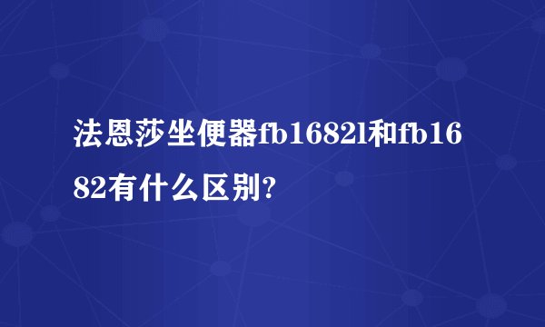 法恩莎坐便器fb1682l和fb1682有什么区别?