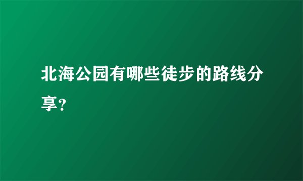 北海公园有哪些徒步的路线分享？
