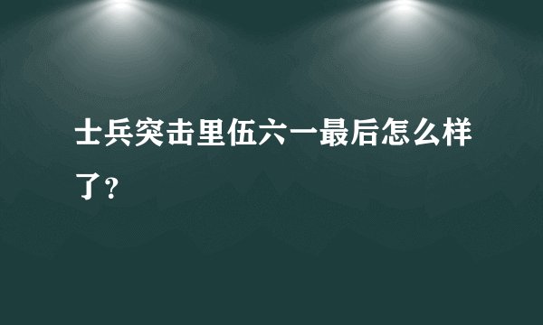 士兵突击里伍六一最后怎么样了？