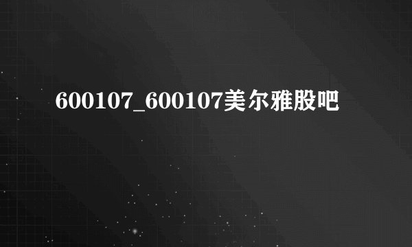 600107_600107美尔雅股吧