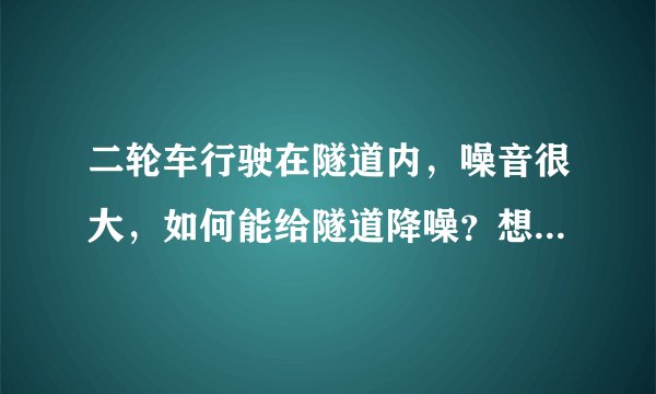 二轮车行驶在隧道内，噪音很大，如何能给隧道降噪？想给12345提意见