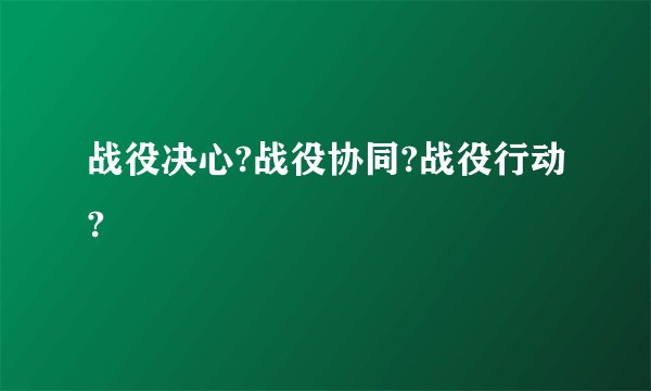 战役决心?战役协同?战役行动?