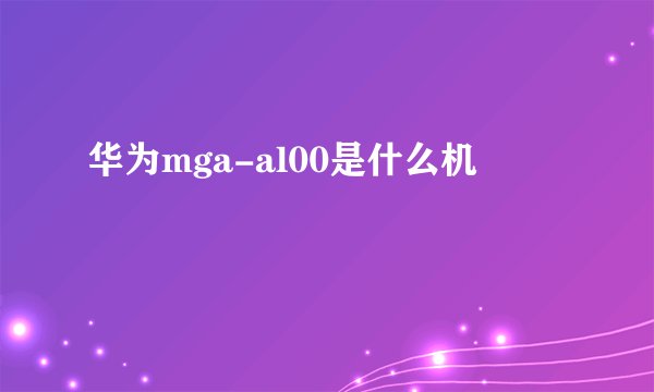 华为mga-al00是什么机