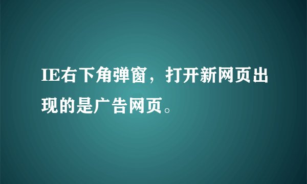 IE右下角弹窗,打开新网页出现的是广告网页。
