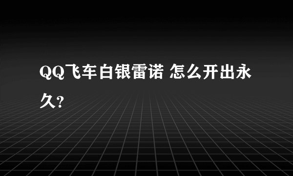QQ飞车白银雷诺 怎么开出永久？