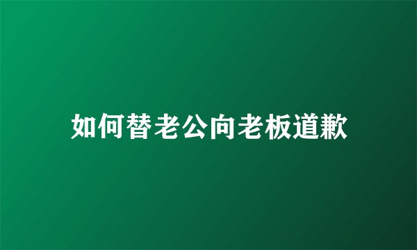 如何替老公向老板道歉