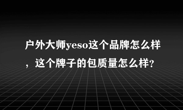 户外大师yeso这个品牌怎么样，这个牌子的包质量怎么样？