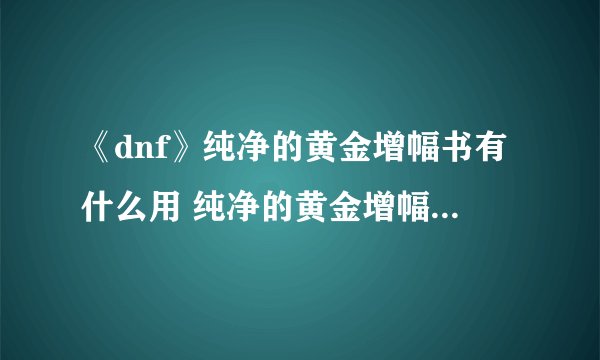 《dnf》纯净的黄金增幅书有什么用 纯净的黄金增幅书作用及获取方法一览