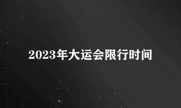 2023年大运会限行时间