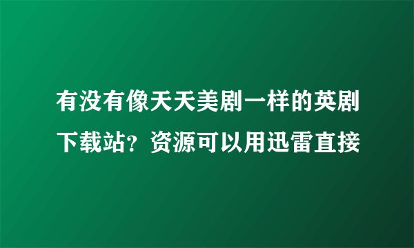 有没有像天天美剧一样的英剧下载站?资源可以用迅雷直接