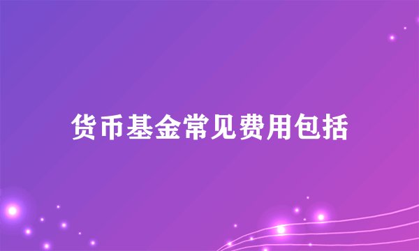 货币基金常见费用包括