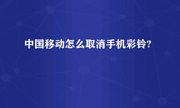 中国移动怎么取消手机彩铃?