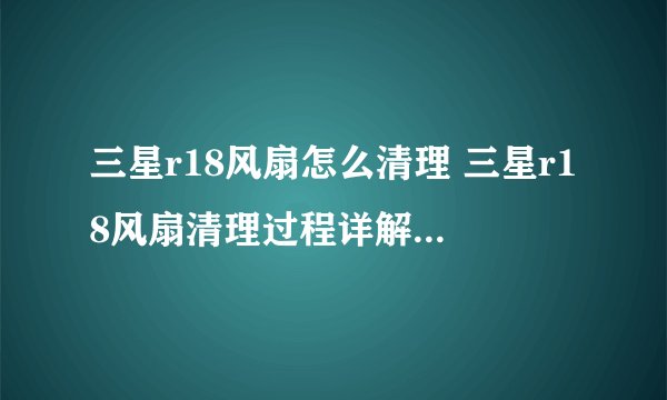 三星r18风扇怎么清理 三星r18风扇清理过程详解-搜狗输入法