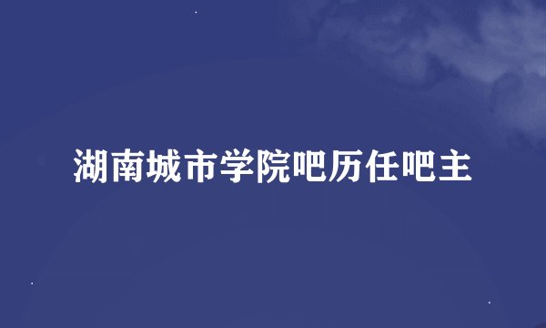 湖南城市学院吧历任吧主