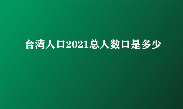台湾人口2021总人数口是多少