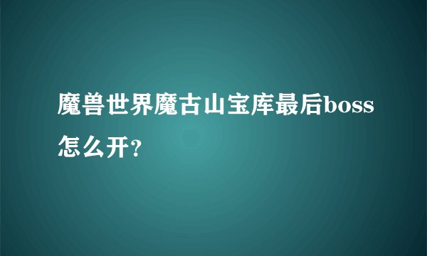魔兽世界魔古山宝库最后boss怎么开？