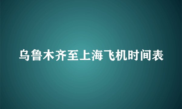 乌鲁木齐至上海飞机时间表