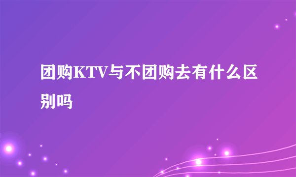 团购KTV与不团购去有什么区别吗