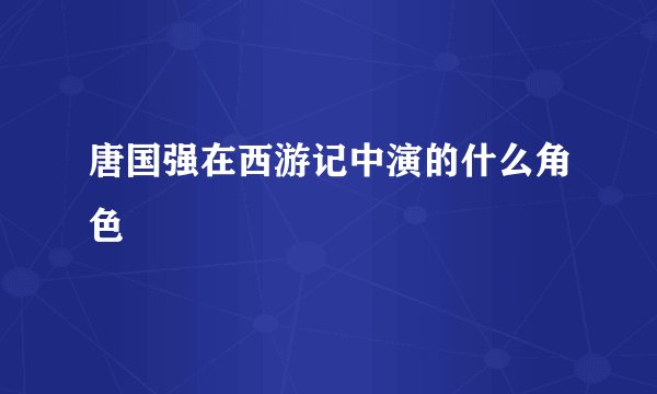 唐国强在西游记中演的什么角色