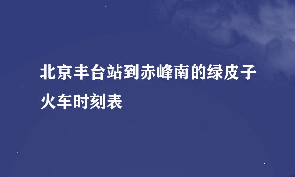 北京丰台站到赤峰南的绿皮子火车时刻表