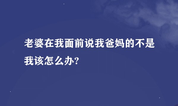 老婆在我面前说我爸妈的不是我该怎么办?