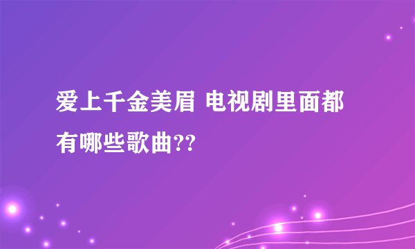 爱上千金美眉 电视剧里面都有哪些歌曲??