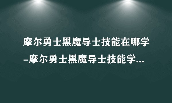 摩尔勇士黑魔导士技能在哪学-摩尔勇士黑魔导士技能学习位置介绍
